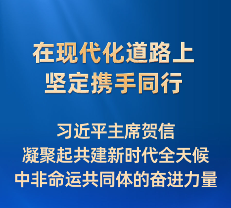 在现代化道路上坚定携手同行——习近平主席贺信凝聚起共建新时代全天候中非命运共同体的奋进力量