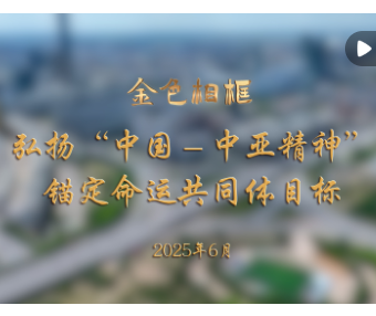 金色相框｜弘扬“中国－中亚精神” 锚定命运共同体目标