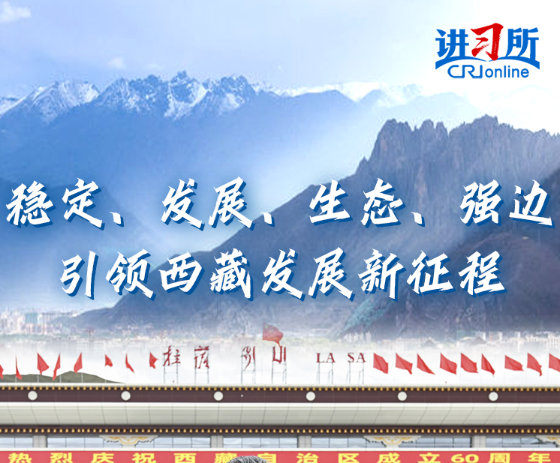 【讲习所】稳定、发展、生态、强边引领西藏发展新征程